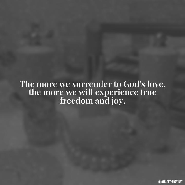 The more we surrender to God's love, the more we will experience true freedom and joy. - Love In God Quotes