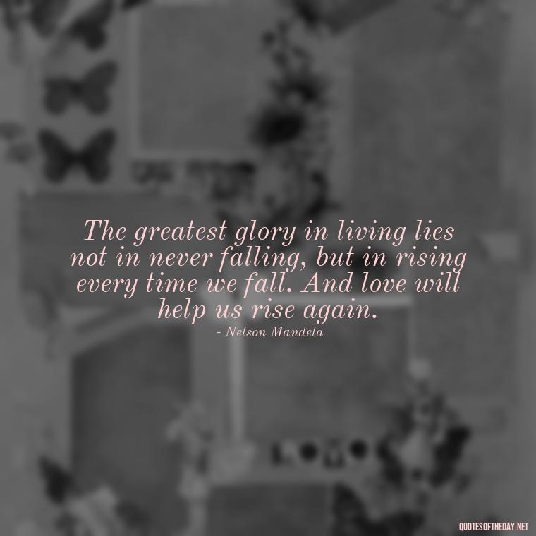 The greatest glory in living lies not in never falling, but in rising every time we fall. And love will help us rise again. - Carl Jung Quotes Love