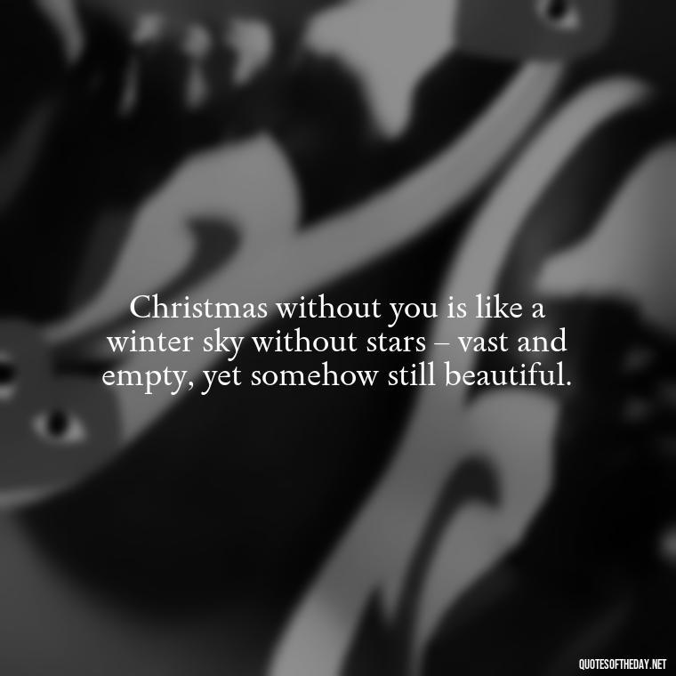 Christmas without you is like a winter sky without stars – vast and empty, yet somehow still beautiful. - Missing A Loved One On Christmas Quotes