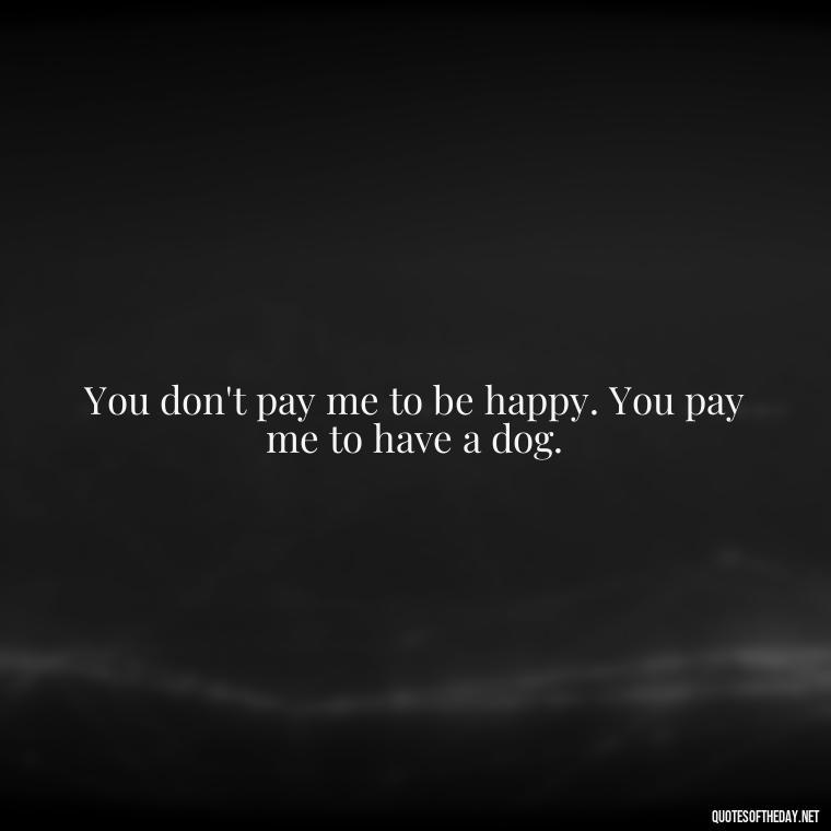 You don't pay me to be happy. You pay me to have a dog. - Quotes About Pets Unconditional Love