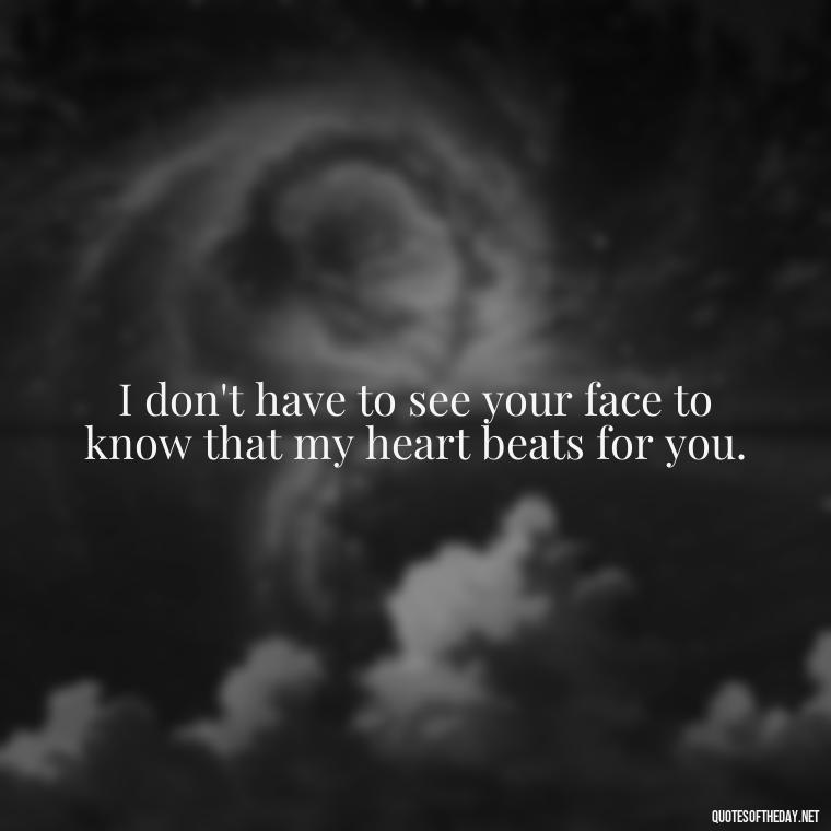 I don't have to see your face to know that my heart beats for you. - Eyes In Love Quotes