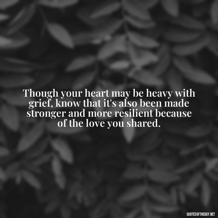 Though your heart may be heavy with grief, know that it's also been made stronger and more resilient because of the love you shared. - Inspirational Quotes For Someone Who Lost A Loved One