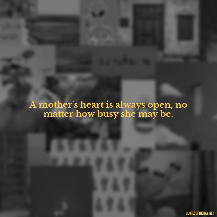 A mother's heart is always open, no matter how busy she may be. - Quotes About A Mother'S Love For Her Daughter