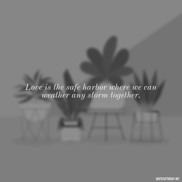 Love is the safe harbor where we can weather any storm together. - Anchor Love Quotes