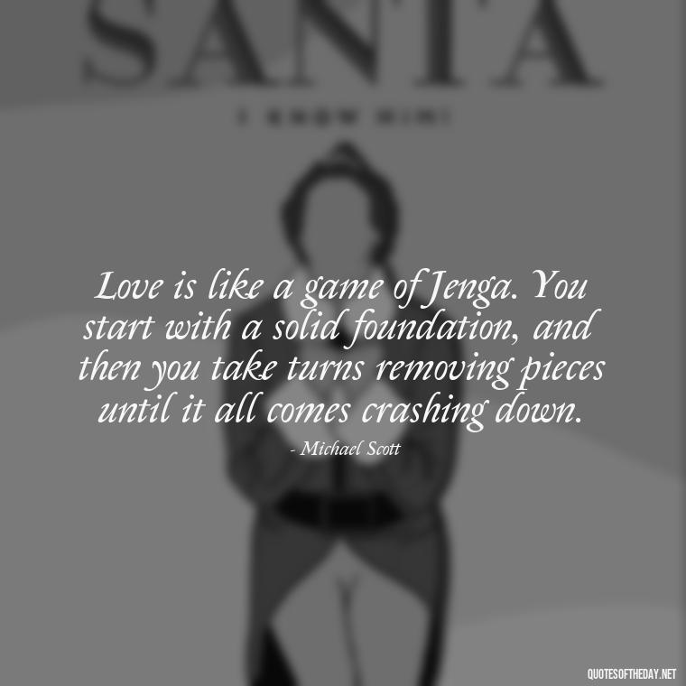 Love is like a game of Jenga. You start with a solid foundation, and then you take turns removing pieces until it all comes crashing down. - Michael Scott Quotes On Love