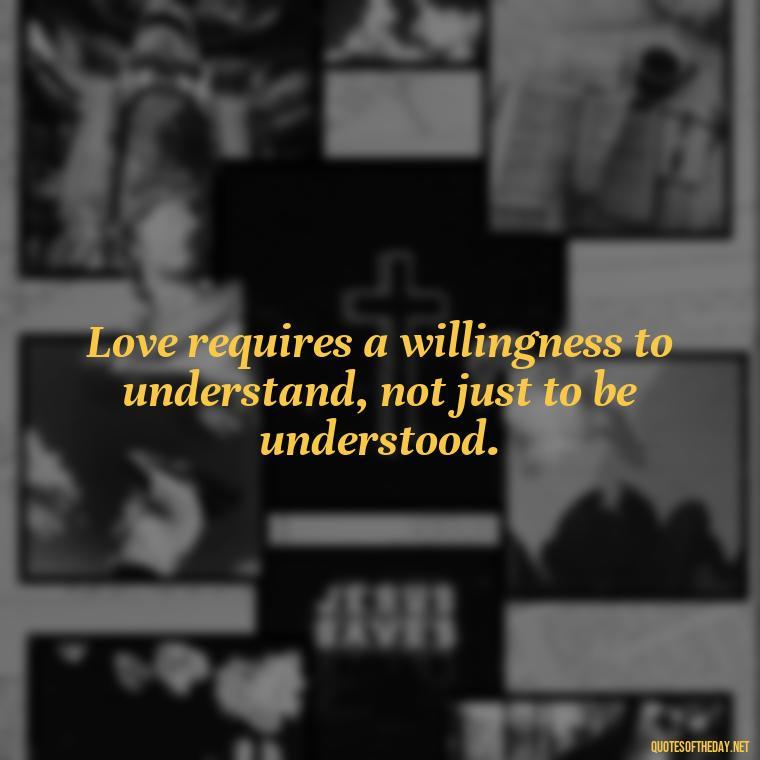 Love requires a willingness to understand, not just to be understood. - Quotes About Love And Communication