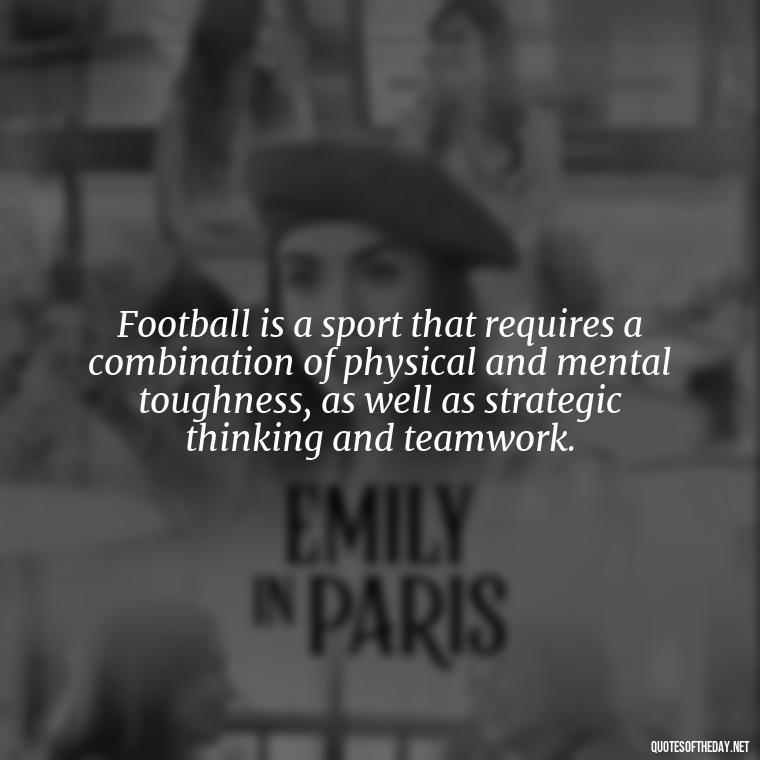 Football is a sport that requires a combination of physical and mental toughness, as well as strategic thinking and teamwork. - Short Quotes Football