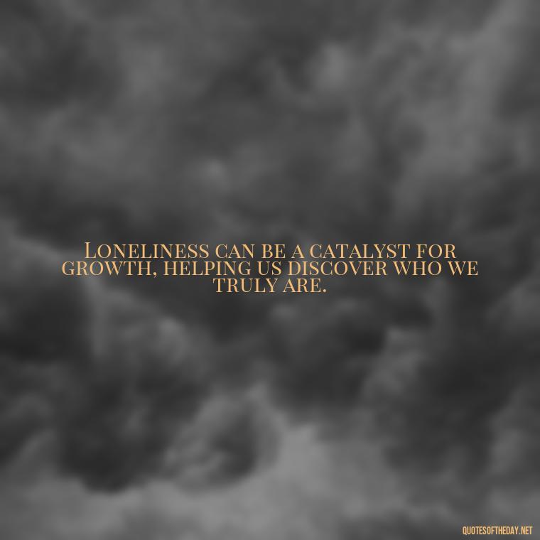 Loneliness can be a catalyst for growth, helping us discover who we truly are. - Love Loneliness Quotes