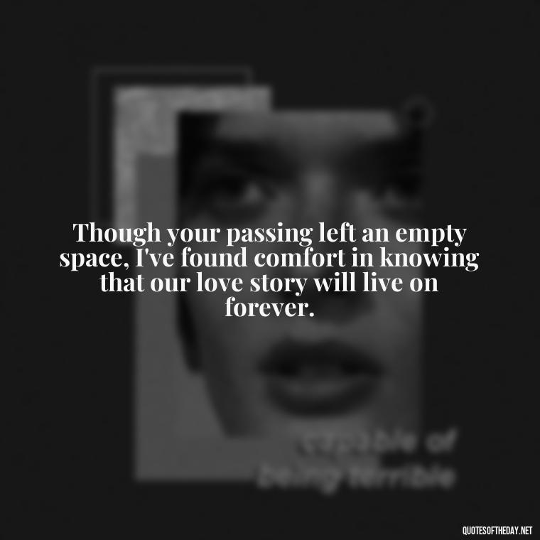 Though your passing left an empty space, I've found comfort in knowing that our love story will live on forever. - First Birthday After Death Of Loved One Quotes