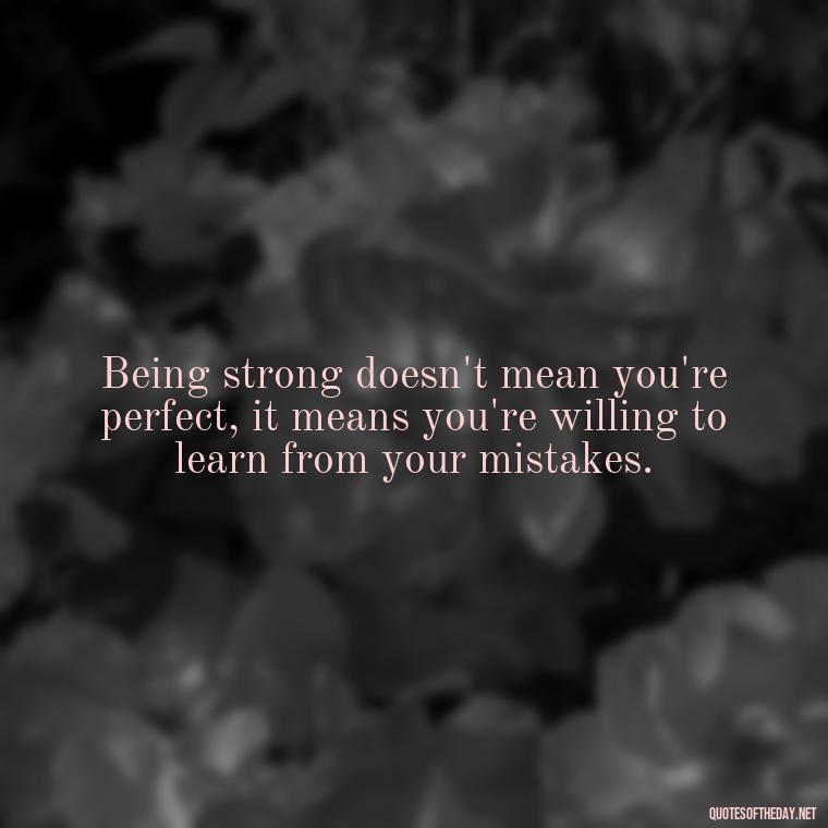 Being strong doesn't mean you're perfect, it means you're willing to learn from your mistakes. - Being Strong Quotes Short