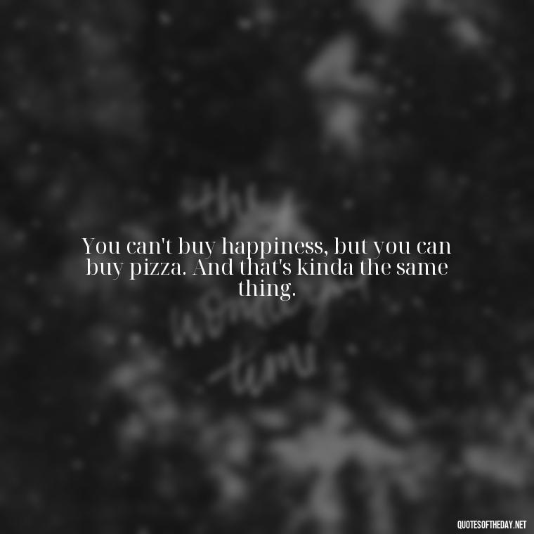 You can't buy happiness, but you can buy pizza. And that's kinda the same thing. - Michael Scott Quotes On Love