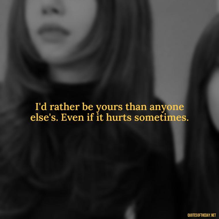 I'd rather be yours than anyone else's. Even if it hurts sometimes. - I Love You So Much That It Hurts Quotes