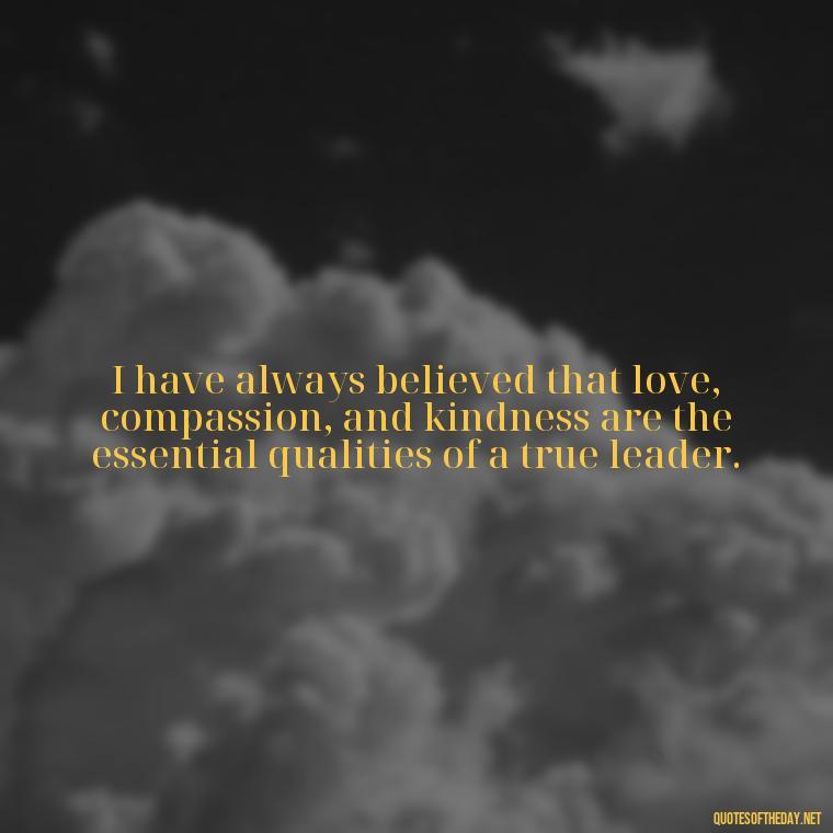 I have always believed that love, compassion, and kindness are the essential qualities of a true leader. - Quotes Gandhi Love