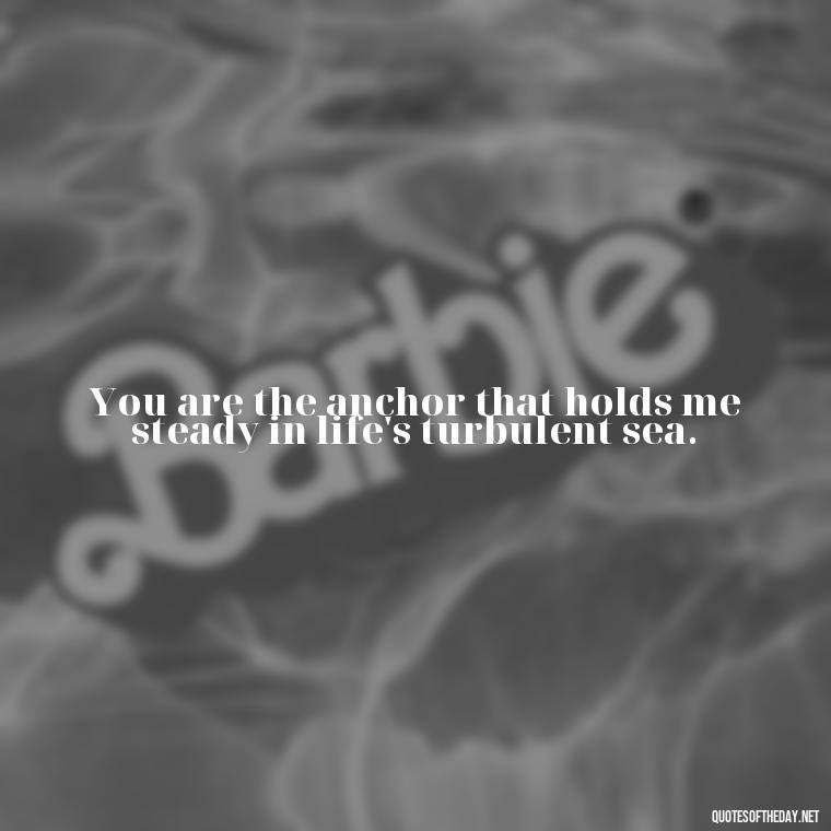 You are the anchor that holds me steady in life's turbulent sea. - Amazing Love Quotes For Her