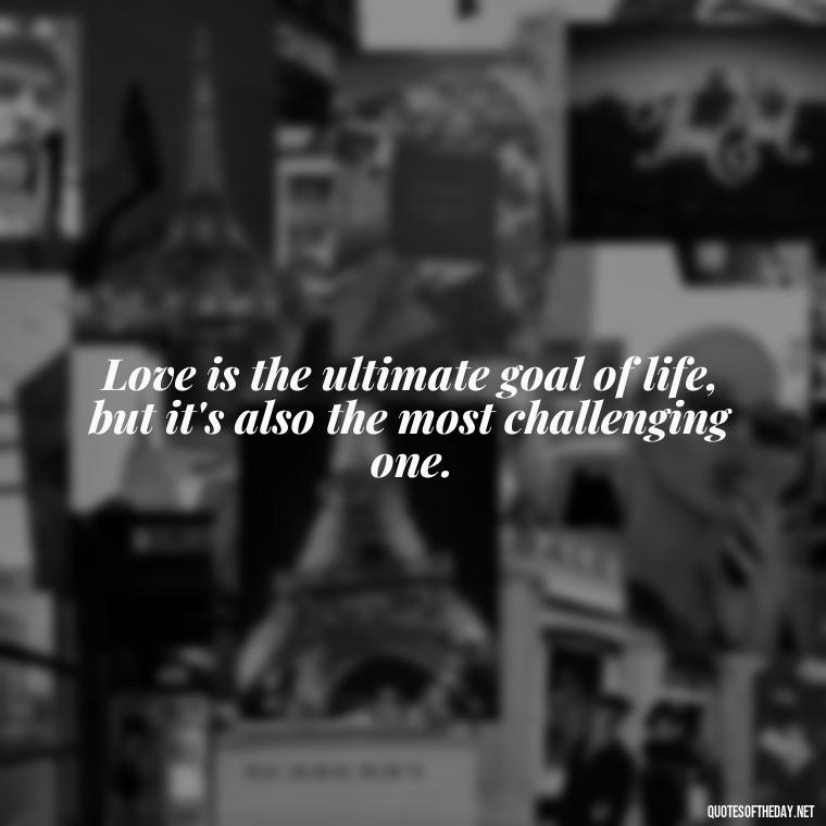 Love is the ultimate goal of life, but it's also the most challenging one. - New Quotes About Love