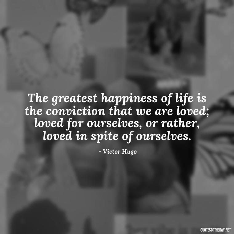 The greatest happiness of life is the conviction that we are loved; loved for ourselves, or rather, loved in spite of ourselves. - I Love A Man Quotes