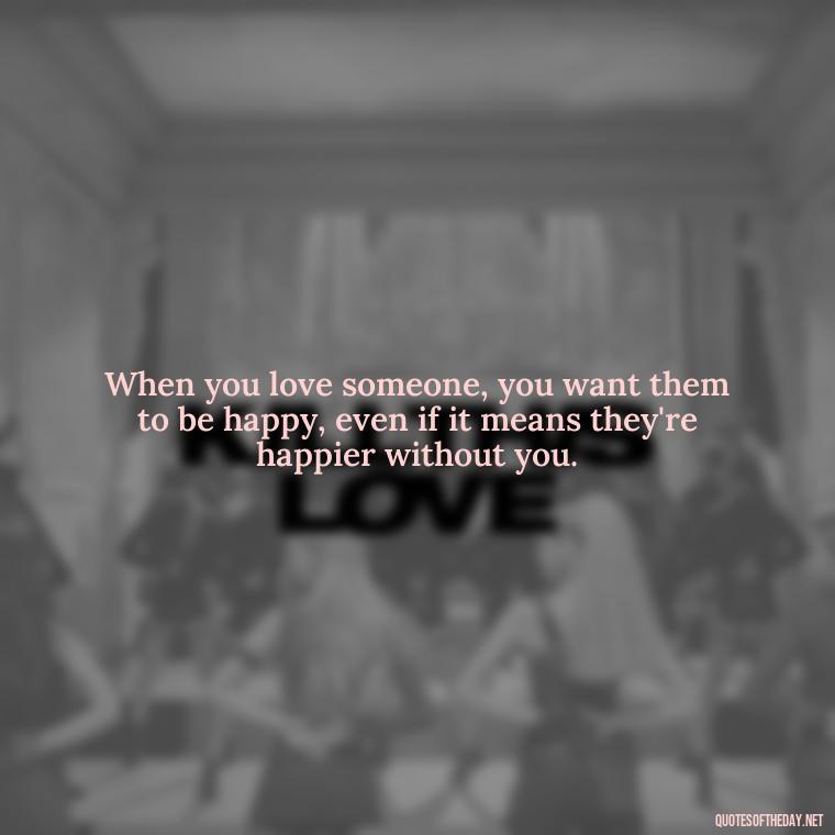 When you love someone, you want them to be happy, even if it means they're happier without you. - Do You Really Love Me Quotes