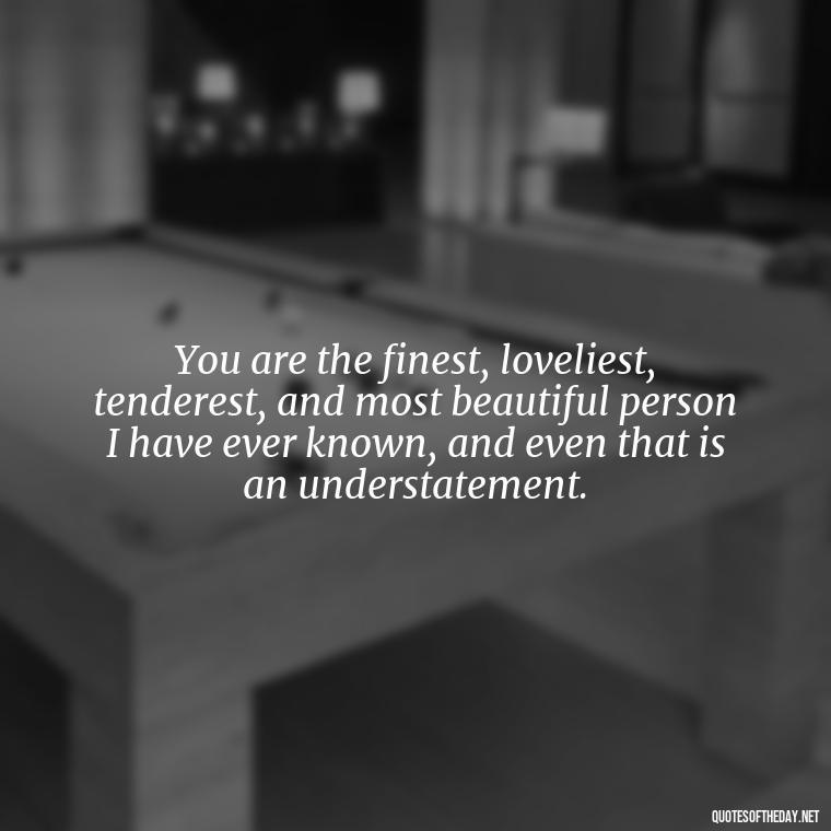 You are the finest, loveliest, tenderest, and most beautiful person I have ever known, and even that is an understatement. - I Love You Quotes To My Wife