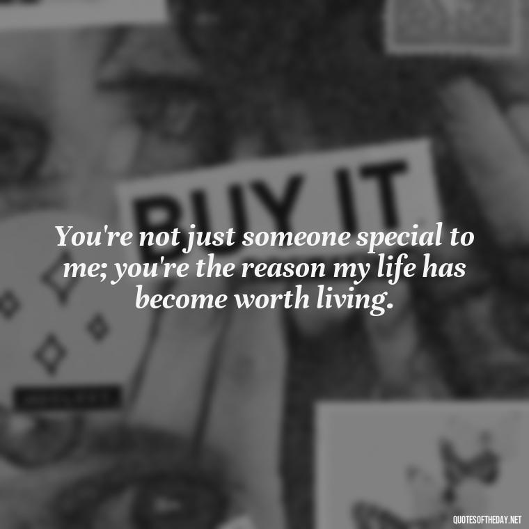 You're not just someone special to me; you're the reason my life has become worth living. - I Love And Appreciate You Quotes For Him