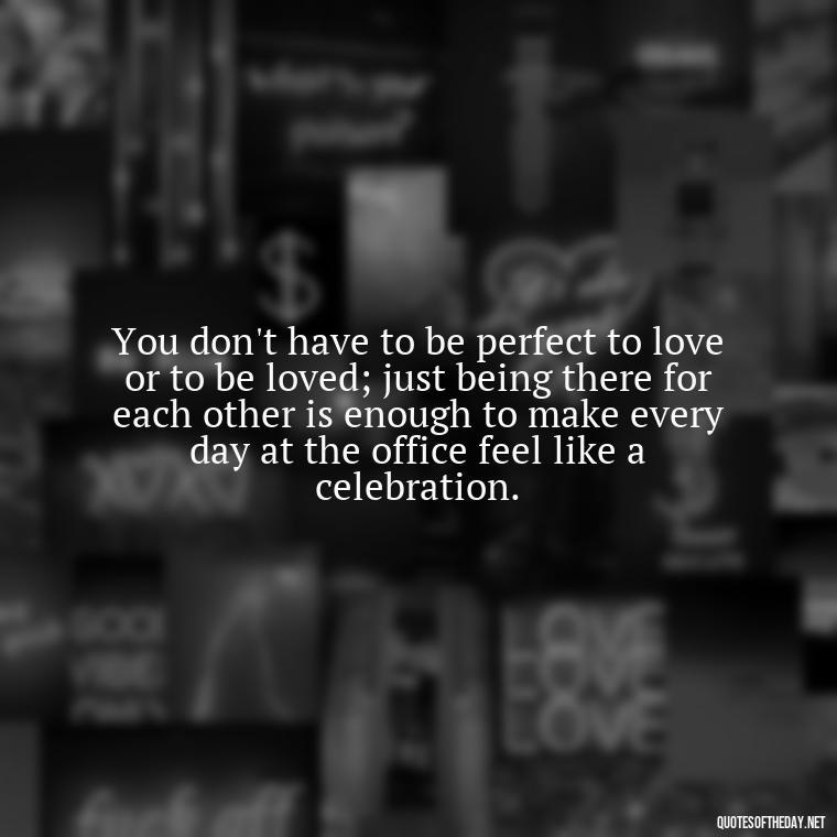 You don't have to be perfect to love or to be loved; just being there for each other is enough to make every day at the office feel like a celebration. - Love Office Quotes