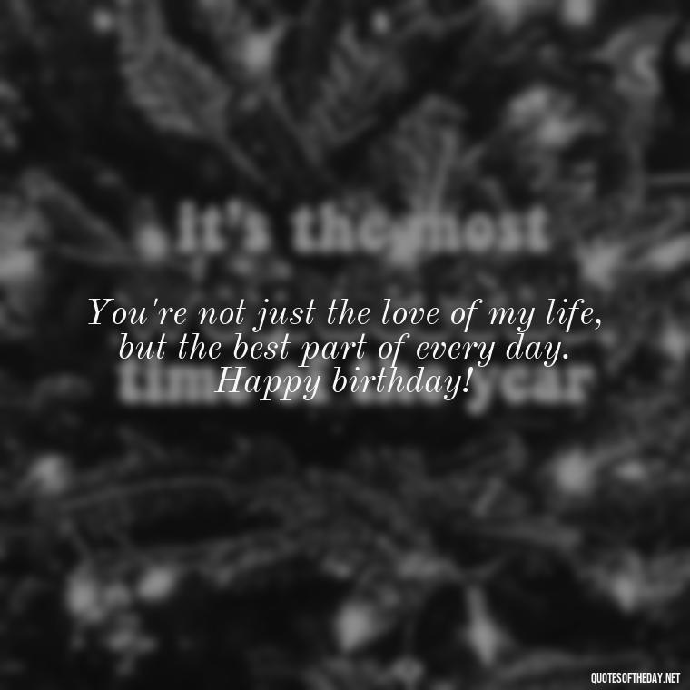 You're not just the love of my life, but the best part of every day. Happy birthday! - Happy Birthday To My Love Quotes