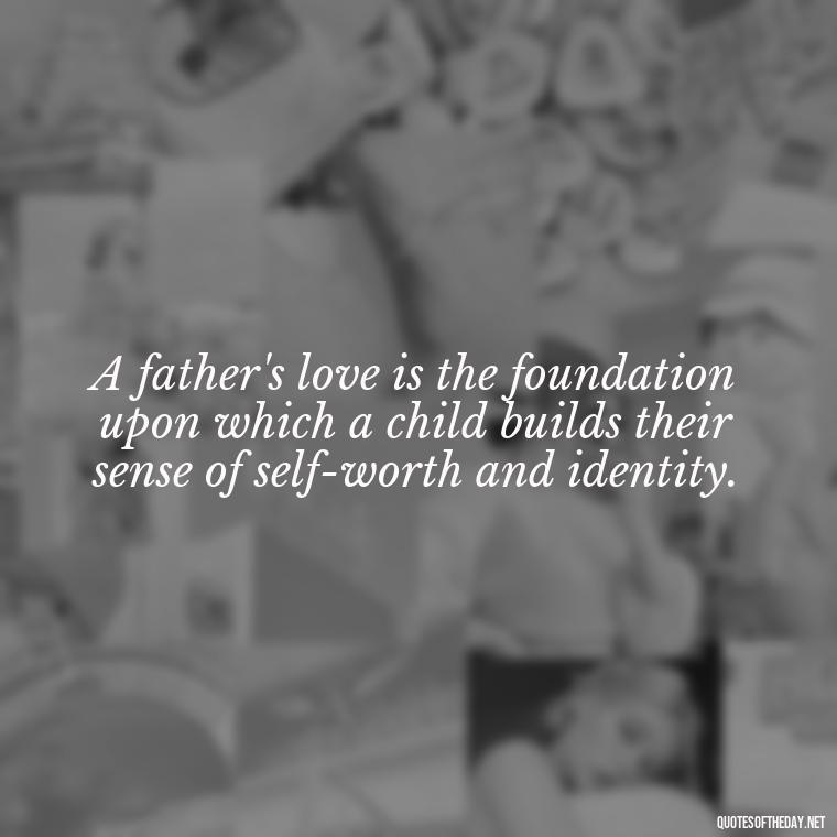 A father's love is the foundation upon which a child builds their sense of self-worth and identity. - Quotes About Fatherly Love