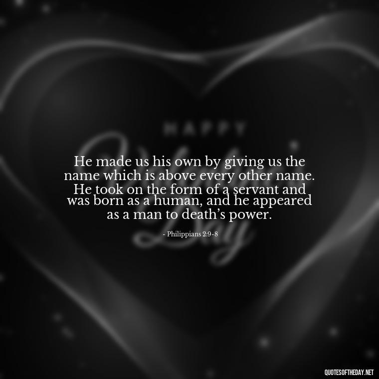 He made us his own by giving us the name which is above every other name. He took on the form of a servant and was born as a human, and he appeared as a man to death’s power. - Bible Quotes About God'S Love For Us