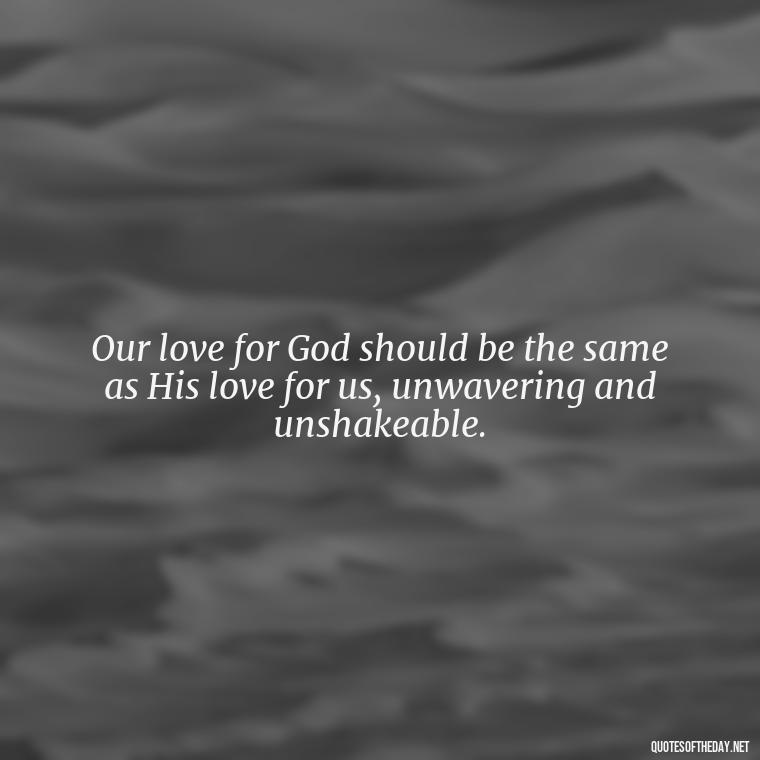 Our love for God should be the same as His love for us, unwavering and unshakeable. - Love In God Quotes