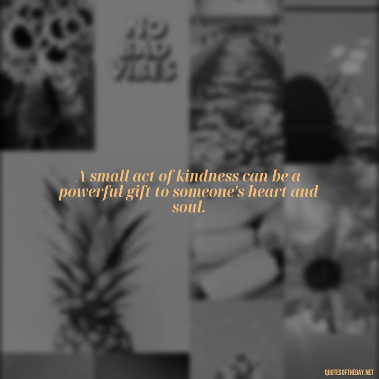 A small act of kindness can be a powerful gift to someone's heart and soul. - Love Gift Quotes