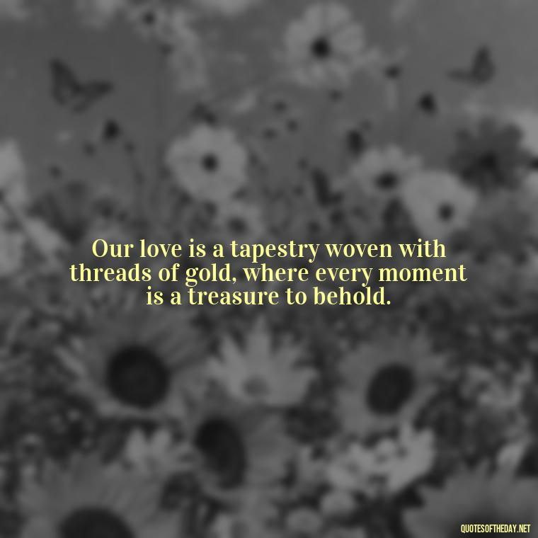 Our love is a tapestry woven with threads of gold, where every moment is a treasure to behold. - How Do I Love Thee Quotes