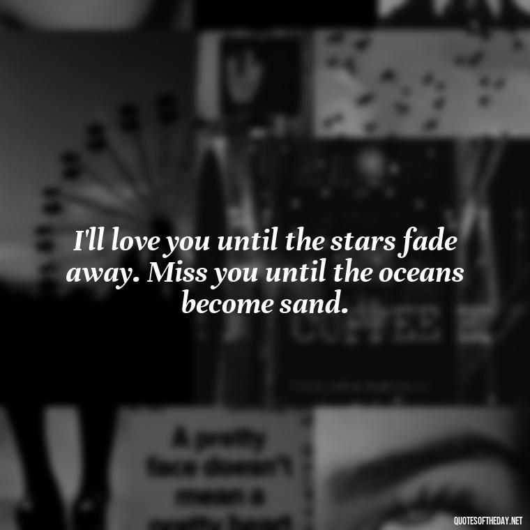 I'll love you until the stars fade away. Miss you until the oceans become sand. - Miss You And Love You Quotes