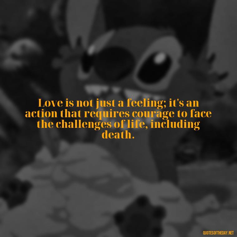 Love is not just a feeling; it's an action that requires courage to face the challenges of life, including death. - Love Death Quotes