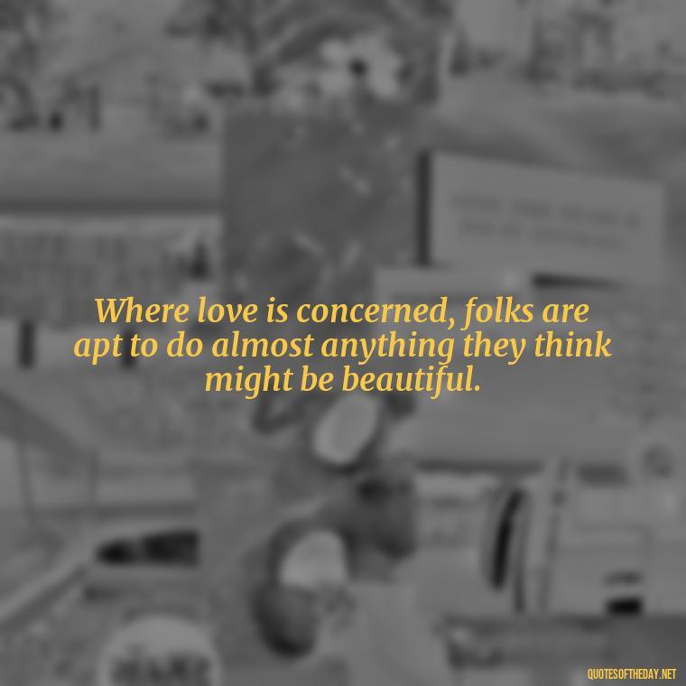 Where love is concerned, folks are apt to do almost anything they think might be beautiful. - Famous Quotes From Books About Love