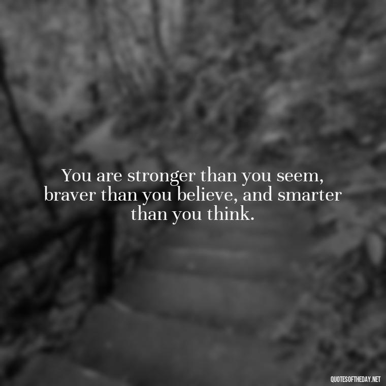 You are stronger than you seem, braver than you believe, and smarter than you think. - Short Quotes With Attitude