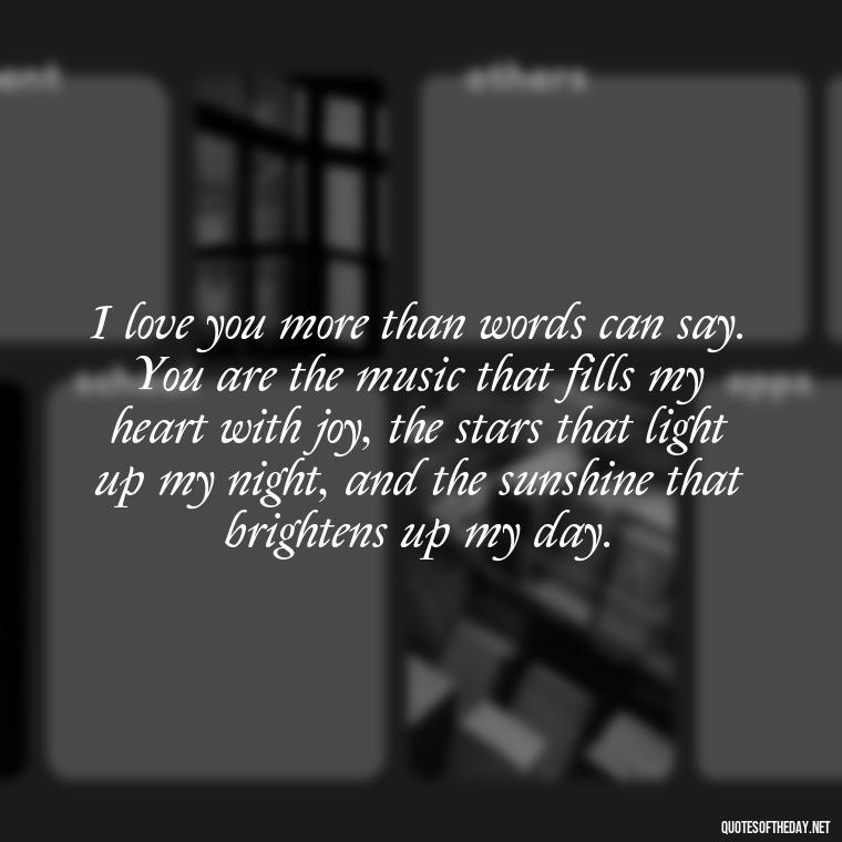 I love you more than words can say. You are the music that fills my heart with joy, the stars that light up my night, and the sunshine that brightens up my day. - I Love U More Than Words Can Say Quotes