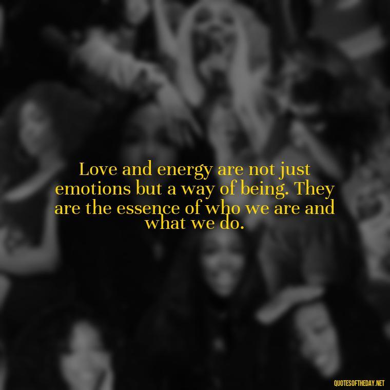 Love and energy are not just emotions but a way of being. They are the essence of who we are and what we do. - Love And Energy Quotes