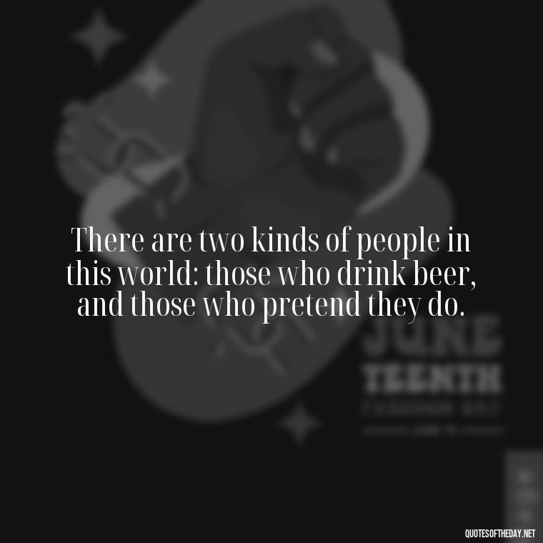 There are two kinds of people in this world: those who drink beer, and those who pretend they do. - Short Quotes About Beer