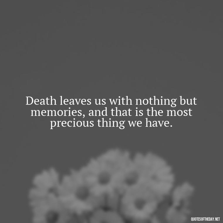 Death leaves us with nothing but memories, and that is the most precious thing we have. - Quotes About Death Of Loved One