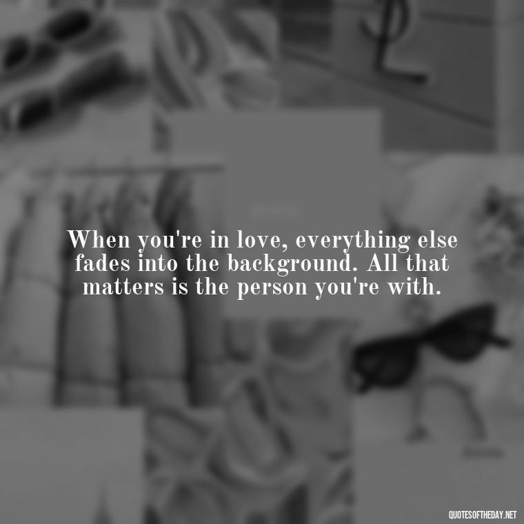 When you're in love, everything else fades into the background. All that matters is the person you're with. - Quotes About Falling In Love Unexpectedly