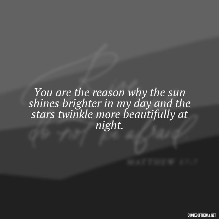 You are the reason why the sun shines brighter in my day and the stars twinkle more beautifully at night. - Miss U Love U Quotes