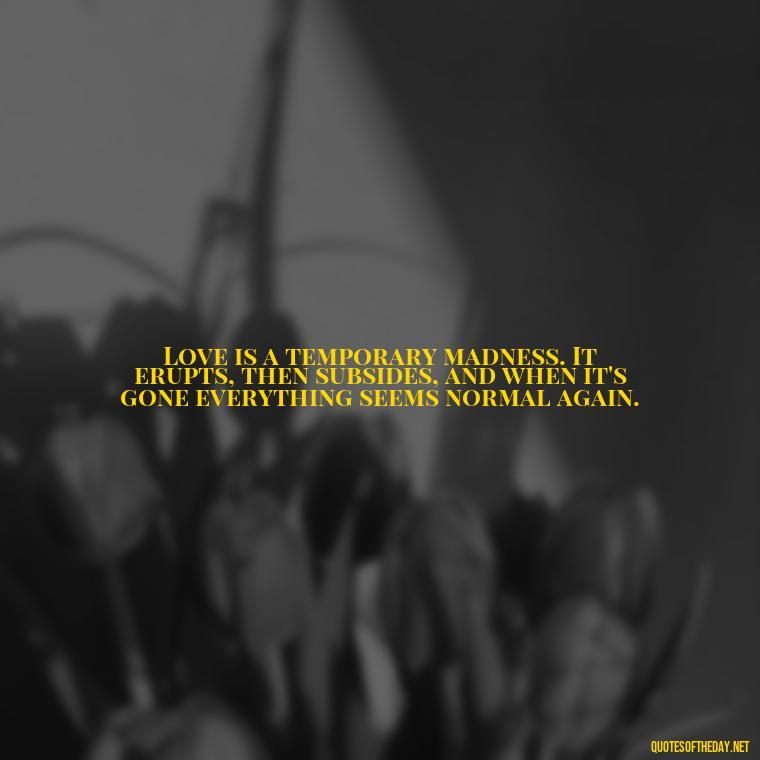 Love is a temporary madness. It erupts, then subsides, and when it's gone everything seems normal again. - Love Him Unconditionally Quotes