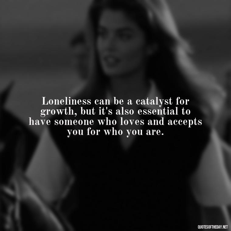 Loneliness can be a catalyst for growth, but it's also essential to have someone who loves and accepts you for who you are. - Loneliness And Love Quotes