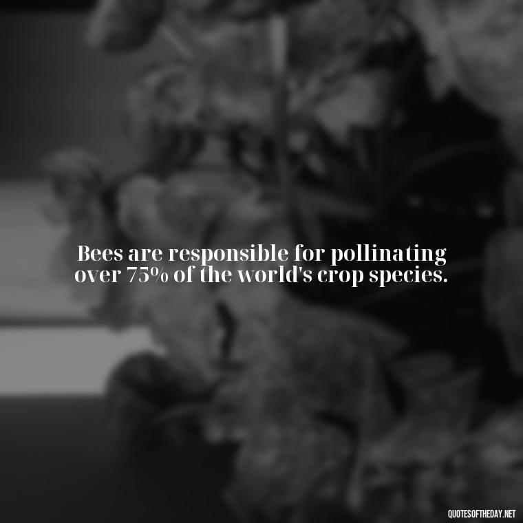 Bees are responsible for pollinating over 75% of the world's crop species. - Bee Quotes Short