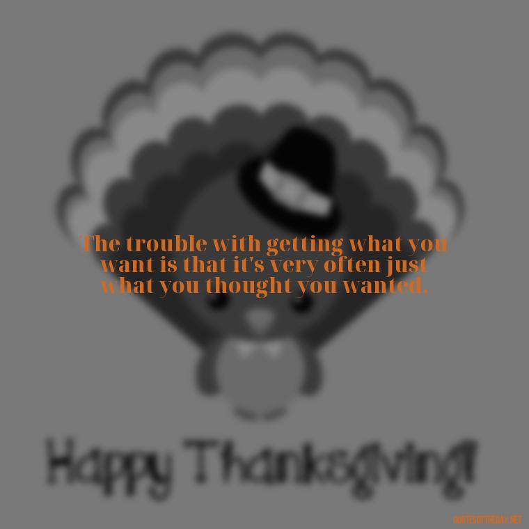 The trouble with getting what you want is that it's very often just what you thought you wanted. - Short Jack Handey Quotes