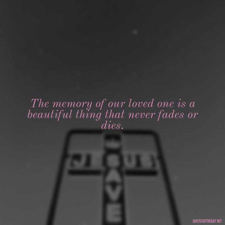 The memory of our loved one is a beautiful thing that never fades or dies. - Motivational Quotes For Someone Who Lost A Loved One