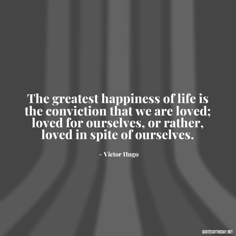 The greatest happiness of life is the conviction that we are loved; loved for ourselves, or rather, loved in spite of ourselves. - Love Quotes One Word