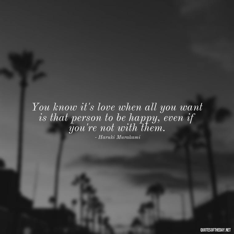 You know it's love when all you want is that person to be happy, even if you're not with them. - Love With Broken Heart Quotes