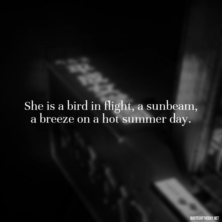 She is a bird in flight, a sunbeam, a breeze on a hot summer day. - Love Sayings And Quotes For Her