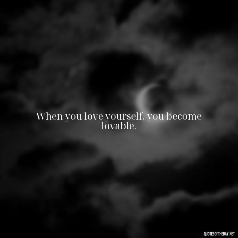 When you love yourself, you become lovable. - Inspiring Quotes About Self Love