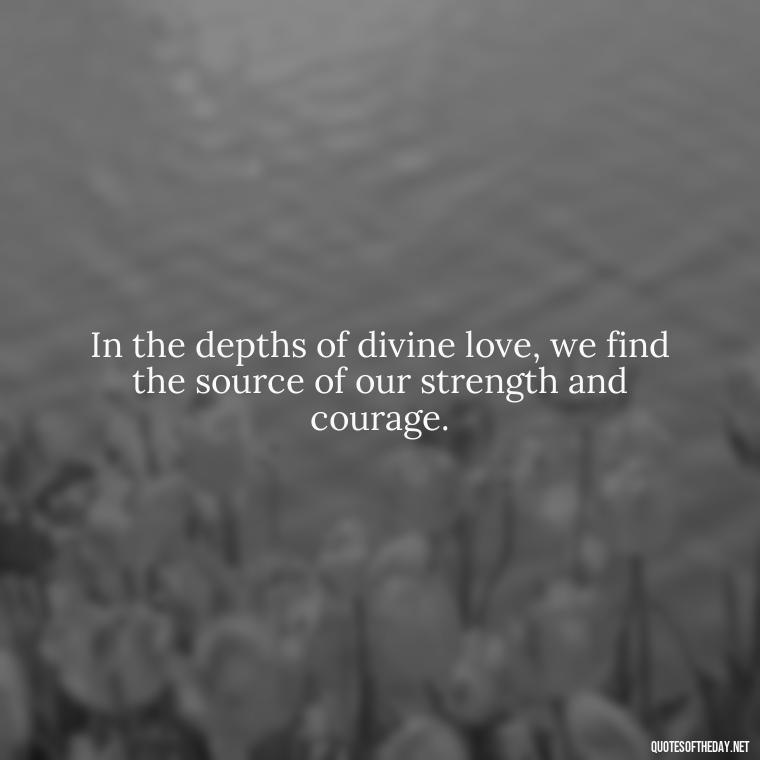 In the depths of divine love, we find the source of our strength and courage. - Divine Love Quotes